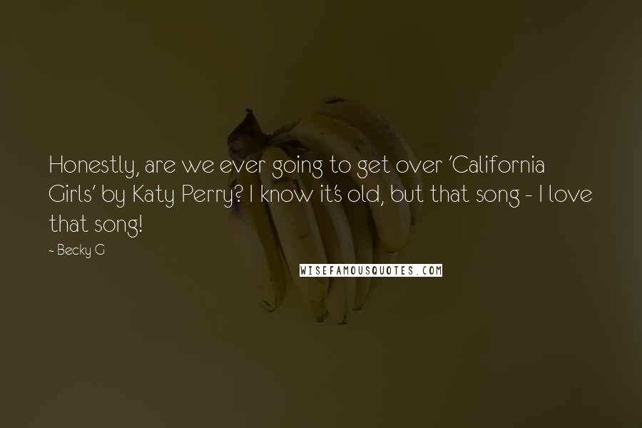 Becky G Quotes: Honestly, are we ever going to get over 'California Girls' by Katy Perry? I know it's old, but that song - I love that song!