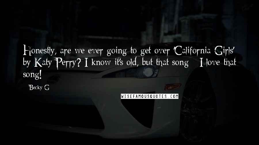 Becky G Quotes: Honestly, are we ever going to get over 'California Girls' by Katy Perry? I know it's old, but that song - I love that song!