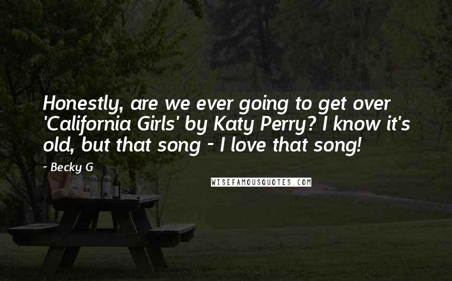 Becky G Quotes: Honestly, are we ever going to get over 'California Girls' by Katy Perry? I know it's old, but that song - I love that song!