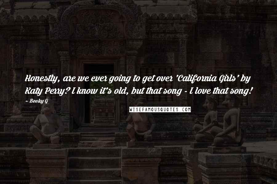 Becky G Quotes: Honestly, are we ever going to get over 'California Girls' by Katy Perry? I know it's old, but that song - I love that song!