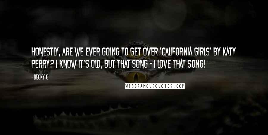 Becky G Quotes: Honestly, are we ever going to get over 'California Girls' by Katy Perry? I know it's old, but that song - I love that song!