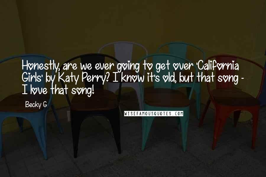 Becky G Quotes: Honestly, are we ever going to get over 'California Girls' by Katy Perry? I know it's old, but that song - I love that song!