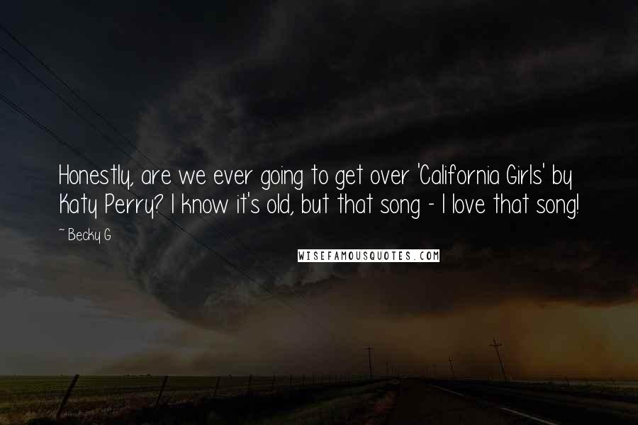 Becky G Quotes: Honestly, are we ever going to get over 'California Girls' by Katy Perry? I know it's old, but that song - I love that song!