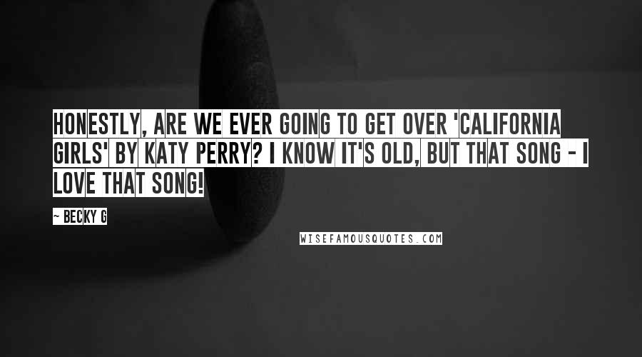 Becky G Quotes: Honestly, are we ever going to get over 'California Girls' by Katy Perry? I know it's old, but that song - I love that song!