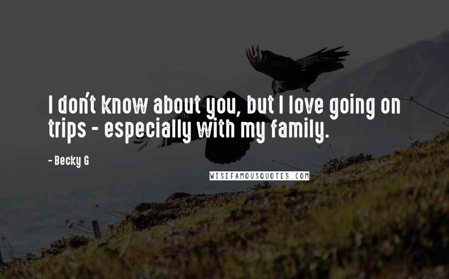 Becky G Quotes: I don't know about you, but I love going on trips - especially with my family.