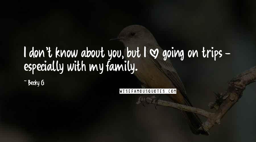 Becky G Quotes: I don't know about you, but I love going on trips - especially with my family.