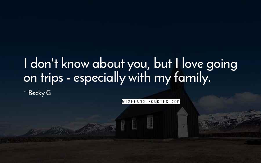 Becky G Quotes: I don't know about you, but I love going on trips - especially with my family.