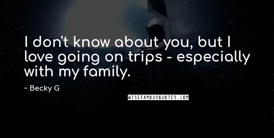 Becky G Quotes: I don't know about you, but I love going on trips - especially with my family.