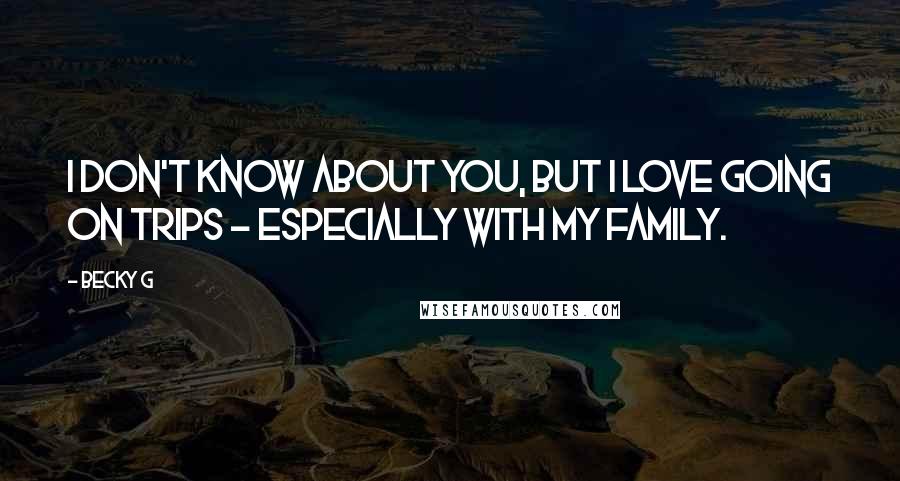 Becky G Quotes: I don't know about you, but I love going on trips - especially with my family.