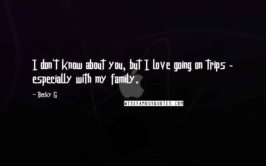 Becky G Quotes: I don't know about you, but I love going on trips - especially with my family.