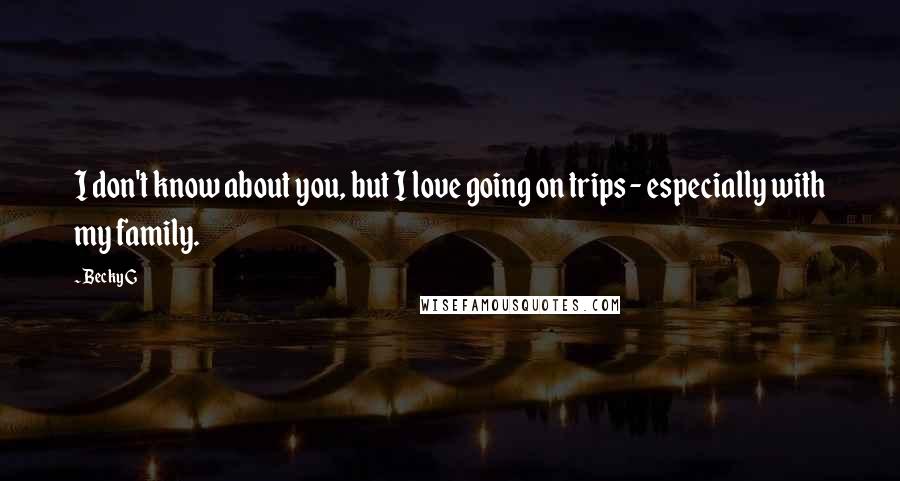 Becky G Quotes: I don't know about you, but I love going on trips - especially with my family.