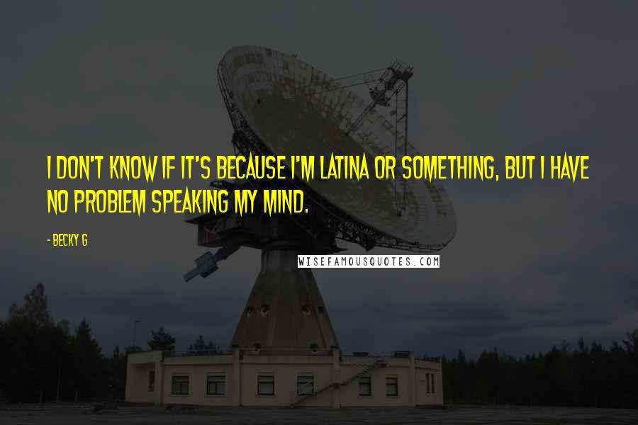 Becky G Quotes: I don't know if it's because I'm Latina or something, but I have no problem speaking my mind.