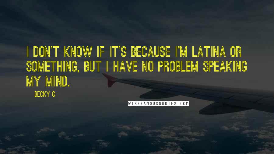 Becky G Quotes: I don't know if it's because I'm Latina or something, but I have no problem speaking my mind.