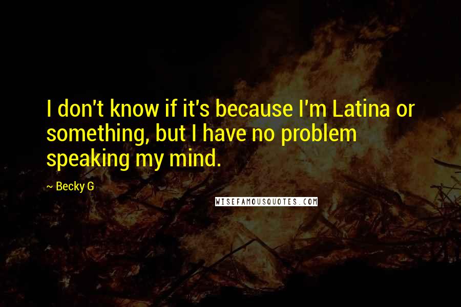 Becky G Quotes: I don't know if it's because I'm Latina or something, but I have no problem speaking my mind.