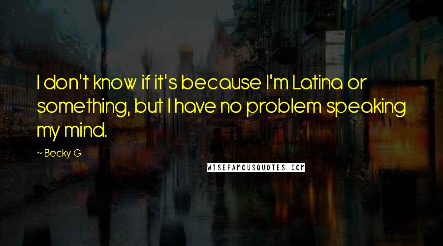 Becky G Quotes: I don't know if it's because I'm Latina or something, but I have no problem speaking my mind.