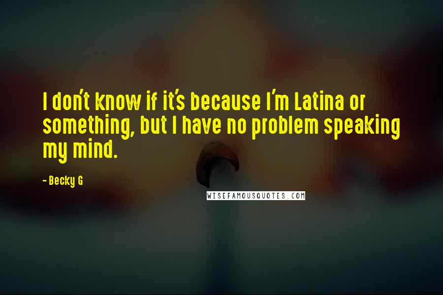 Becky G Quotes: I don't know if it's because I'm Latina or something, but I have no problem speaking my mind.