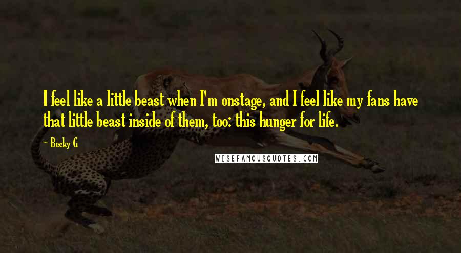 Becky G Quotes: I feel like a little beast when I'm onstage, and I feel like my fans have that little beast inside of them, too: this hunger for life.