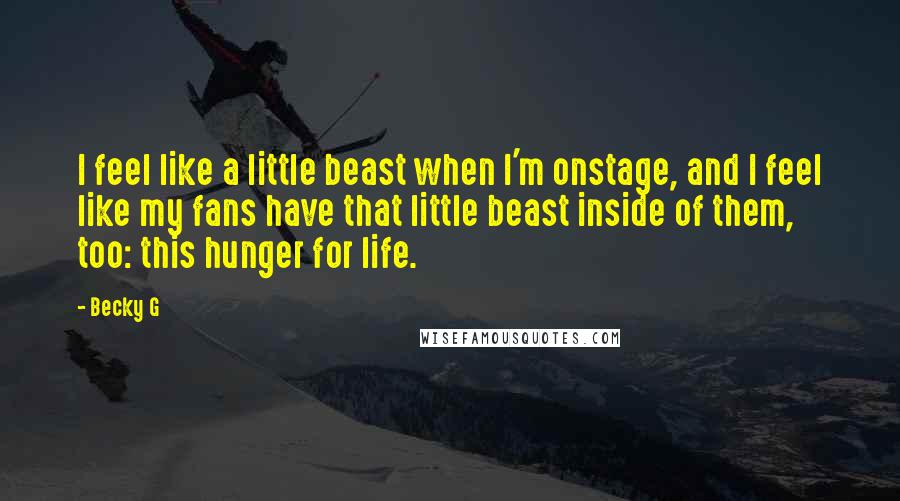 Becky G Quotes: I feel like a little beast when I'm onstage, and I feel like my fans have that little beast inside of them, too: this hunger for life.