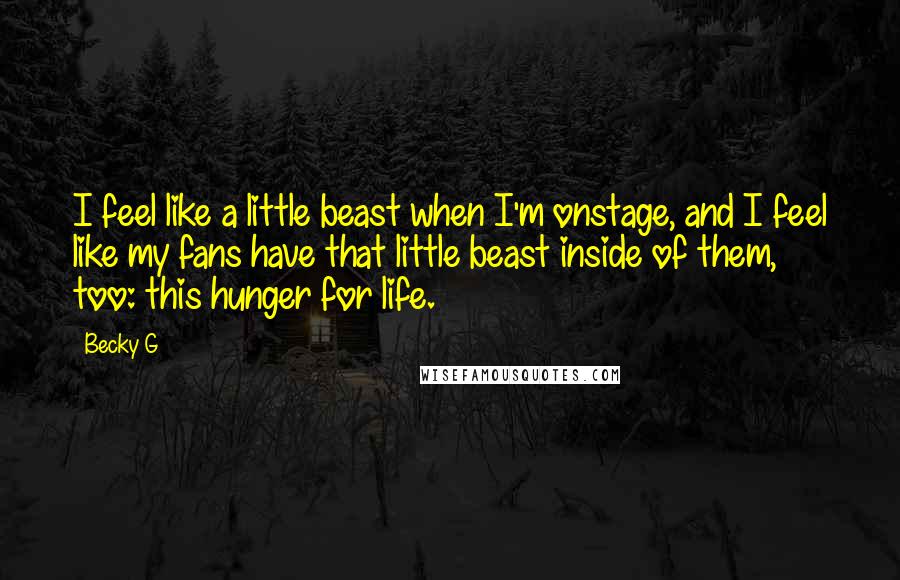 Becky G Quotes: I feel like a little beast when I'm onstage, and I feel like my fans have that little beast inside of them, too: this hunger for life.