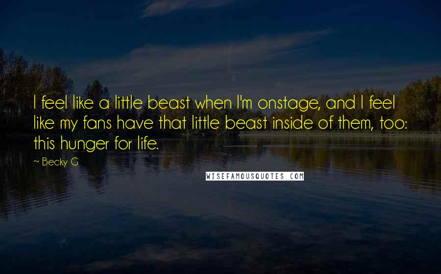 Becky G Quotes: I feel like a little beast when I'm onstage, and I feel like my fans have that little beast inside of them, too: this hunger for life.