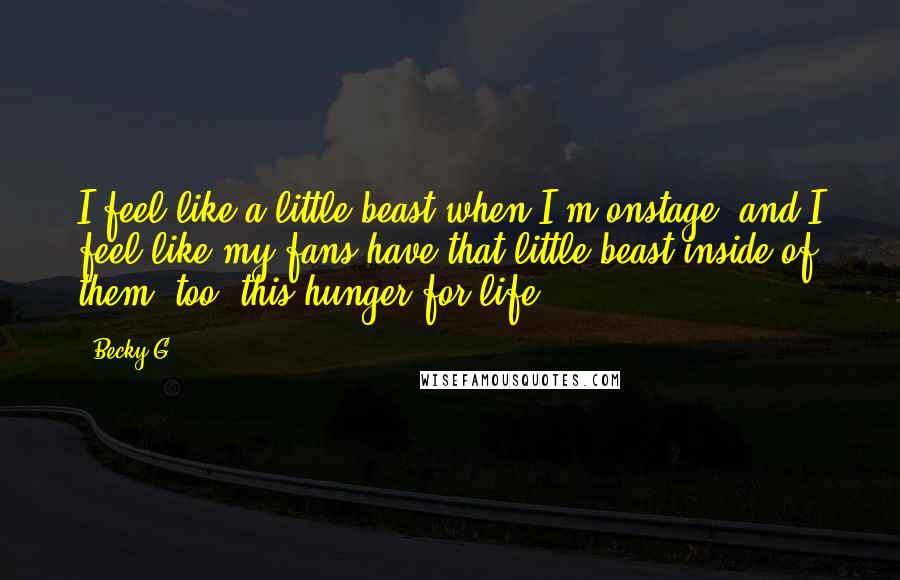 Becky G Quotes: I feel like a little beast when I'm onstage, and I feel like my fans have that little beast inside of them, too: this hunger for life.