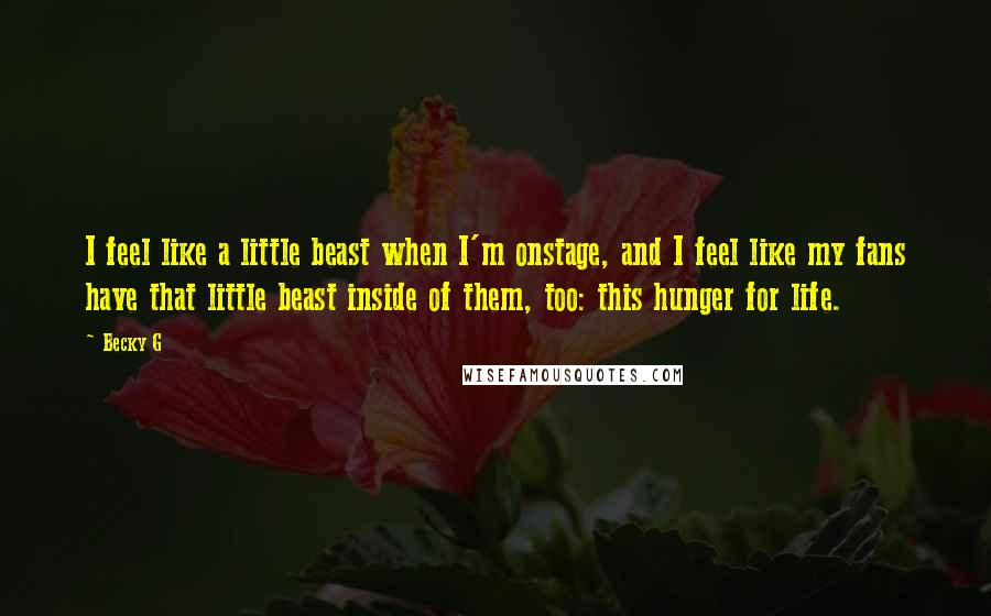 Becky G Quotes: I feel like a little beast when I'm onstage, and I feel like my fans have that little beast inside of them, too: this hunger for life.