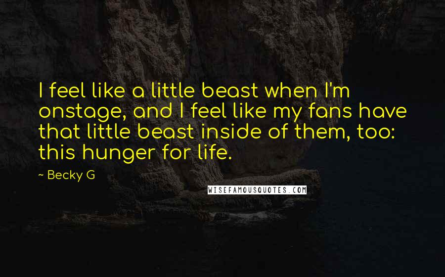 Becky G Quotes: I feel like a little beast when I'm onstage, and I feel like my fans have that little beast inside of them, too: this hunger for life.