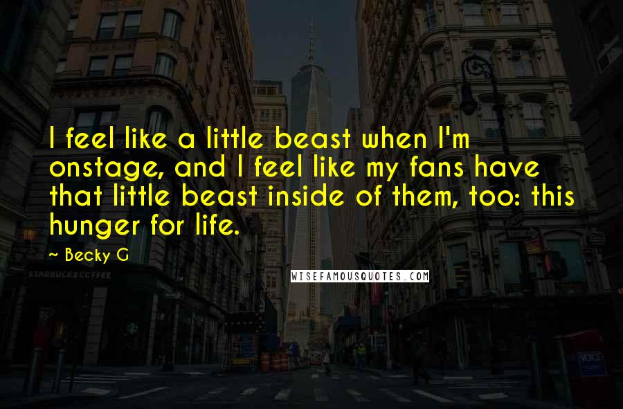 Becky G Quotes: I feel like a little beast when I'm onstage, and I feel like my fans have that little beast inside of them, too: this hunger for life.