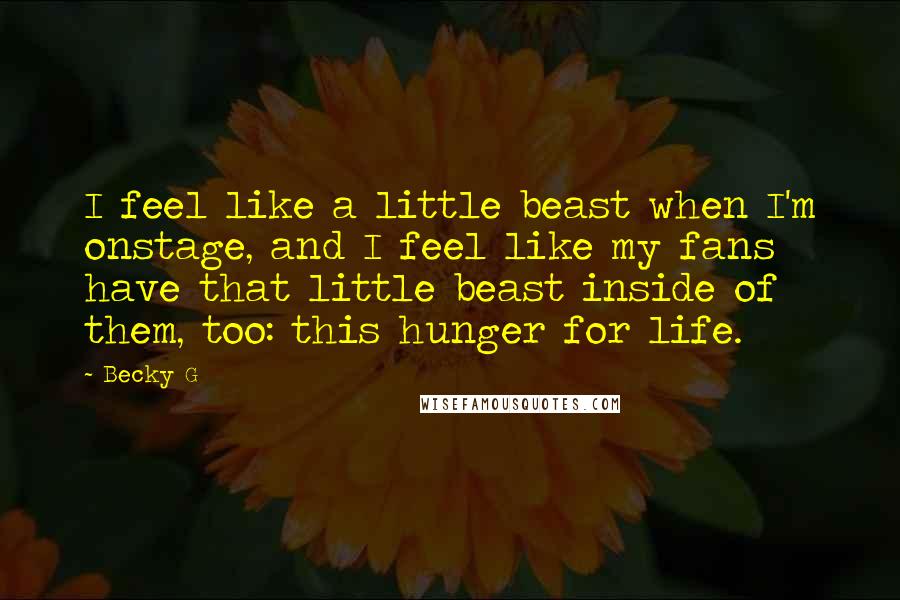 Becky G Quotes: I feel like a little beast when I'm onstage, and I feel like my fans have that little beast inside of them, too: this hunger for life.