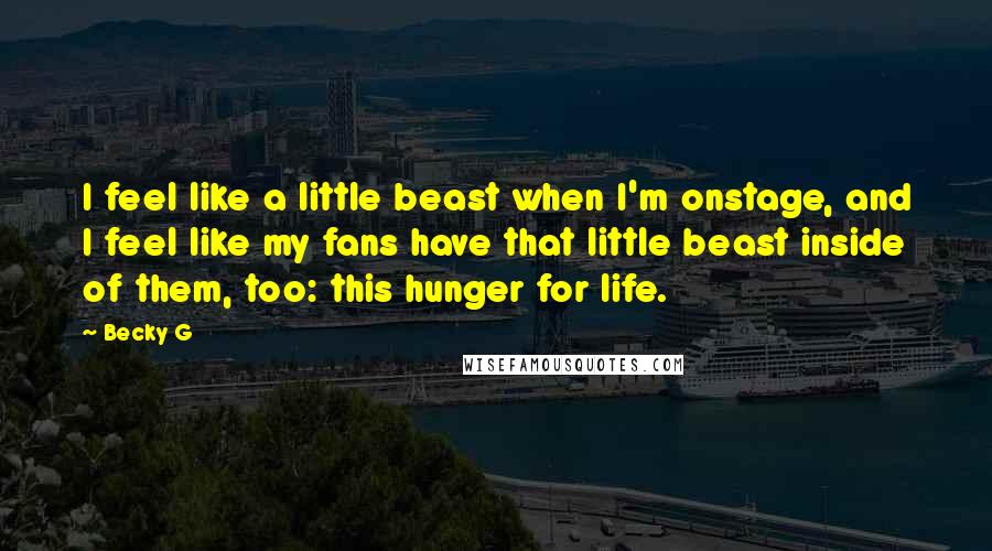 Becky G Quotes: I feel like a little beast when I'm onstage, and I feel like my fans have that little beast inside of them, too: this hunger for life.