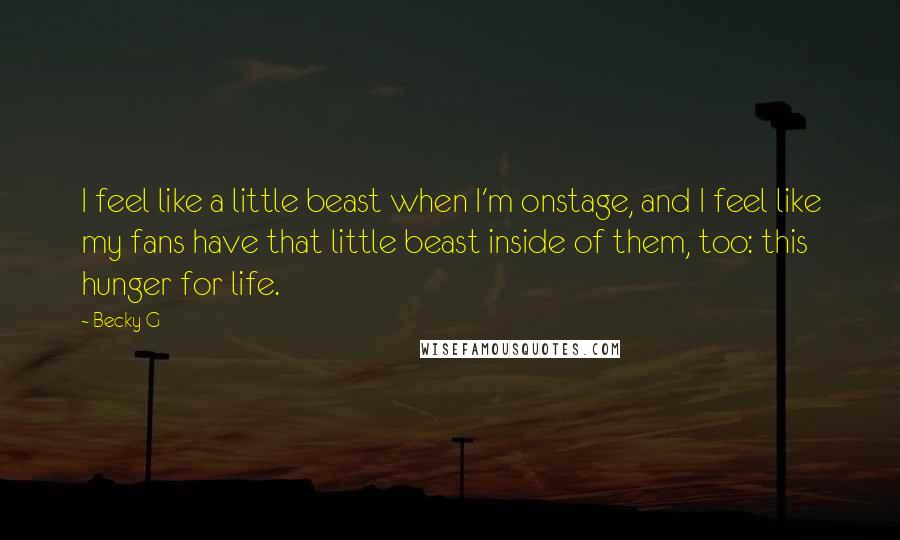 Becky G Quotes: I feel like a little beast when I'm onstage, and I feel like my fans have that little beast inside of them, too: this hunger for life.