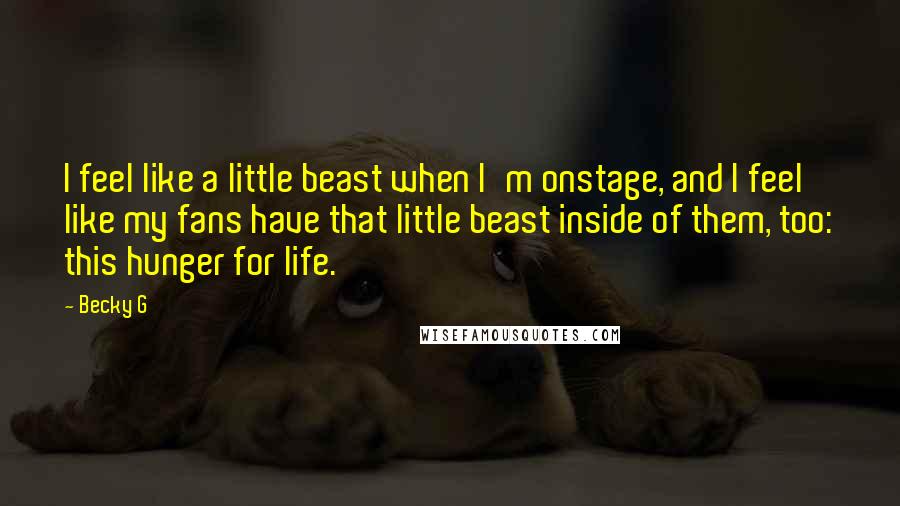 Becky G Quotes: I feel like a little beast when I'm onstage, and I feel like my fans have that little beast inside of them, too: this hunger for life.