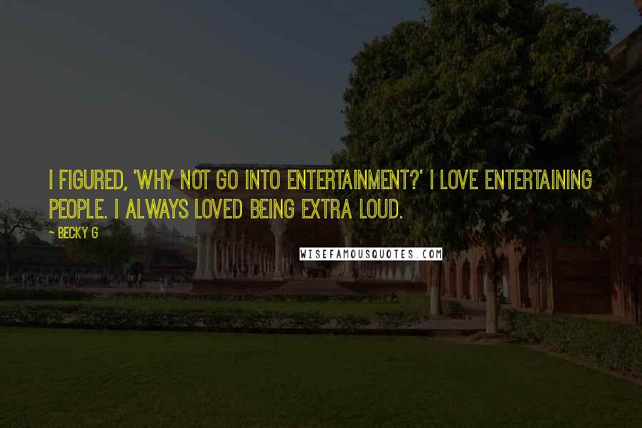 Becky G Quotes: I figured, 'Why not go into entertainment?' I love entertaining people. I always loved being extra loud.