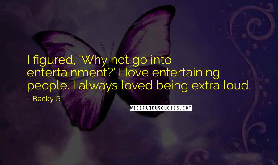 Becky G Quotes: I figured, 'Why not go into entertainment?' I love entertaining people. I always loved being extra loud.