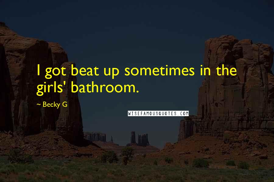 Becky G Quotes: I got beat up sometimes in the girls' bathroom.