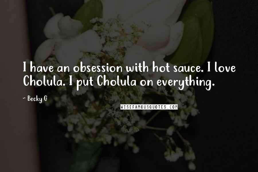 Becky G Quotes: I have an obsession with hot sauce. I love Cholula. I put Cholula on everything.