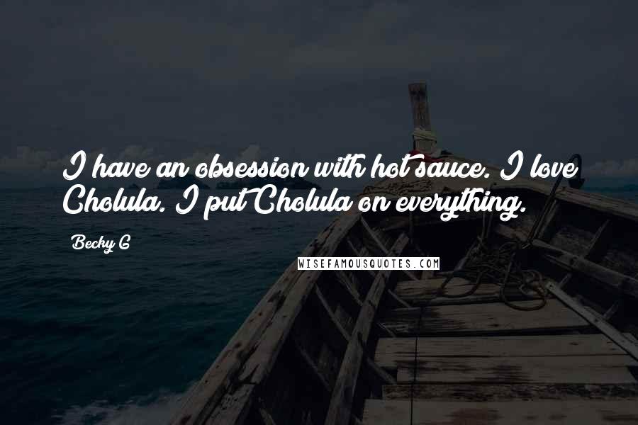 Becky G Quotes: I have an obsession with hot sauce. I love Cholula. I put Cholula on everything.