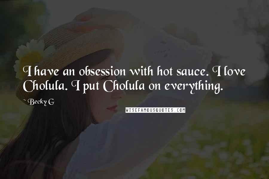 Becky G Quotes: I have an obsession with hot sauce. I love Cholula. I put Cholula on everything.