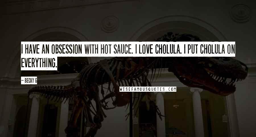 Becky G Quotes: I have an obsession with hot sauce. I love Cholula. I put Cholula on everything.