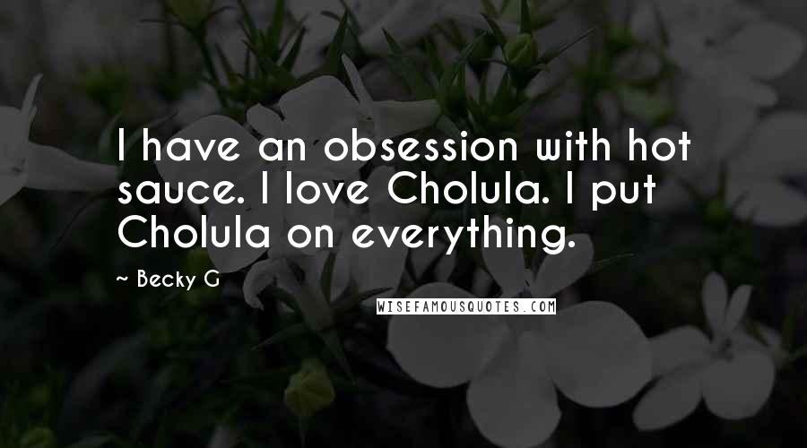 Becky G Quotes: I have an obsession with hot sauce. I love Cholula. I put Cholula on everything.