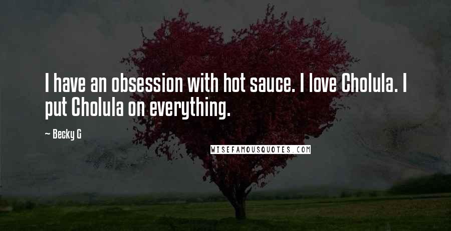 Becky G Quotes: I have an obsession with hot sauce. I love Cholula. I put Cholula on everything.