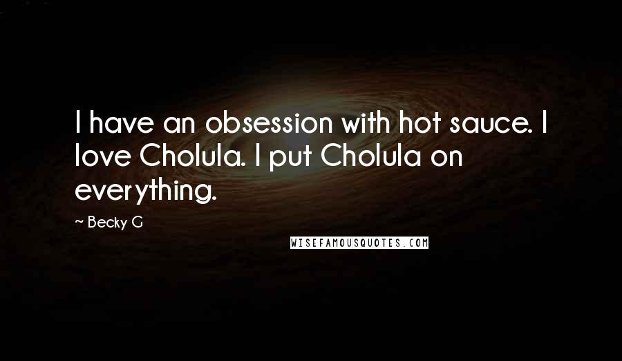 Becky G Quotes: I have an obsession with hot sauce. I love Cholula. I put Cholula on everything.