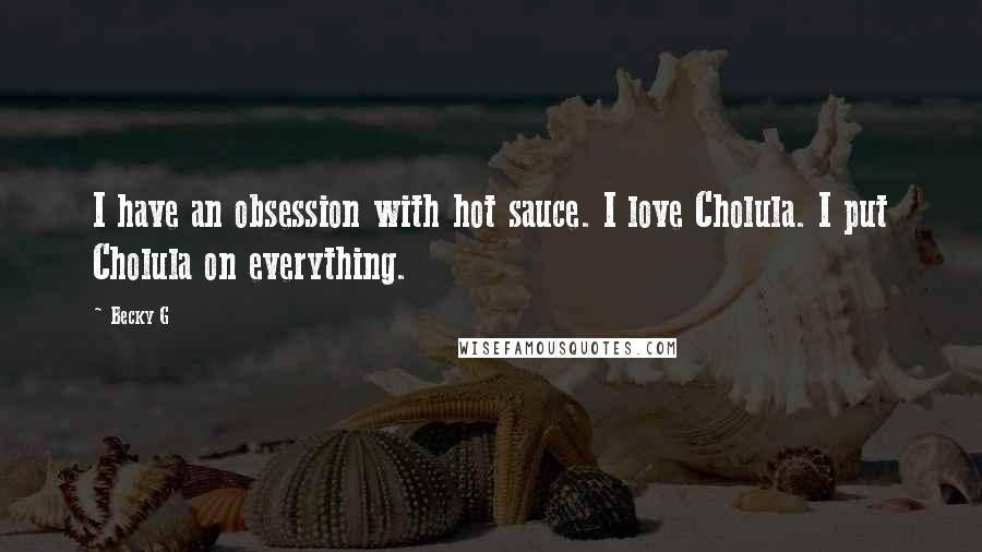 Becky G Quotes: I have an obsession with hot sauce. I love Cholula. I put Cholula on everything.