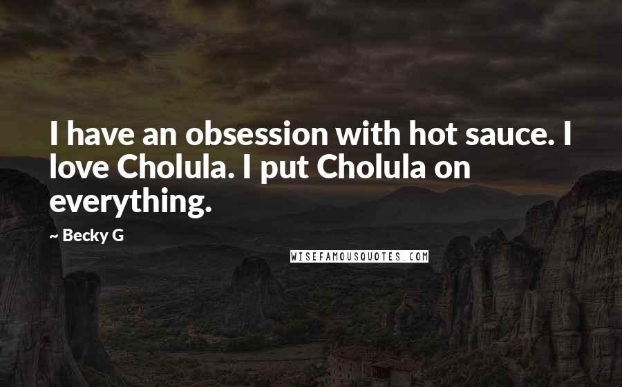 Becky G Quotes: I have an obsession with hot sauce. I love Cholula. I put Cholula on everything.