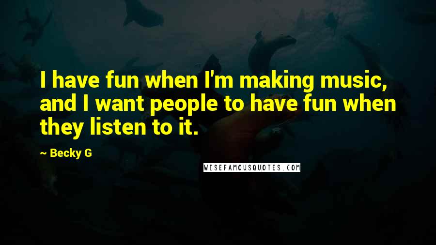 Becky G Quotes: I have fun when I'm making music, and I want people to have fun when they listen to it.