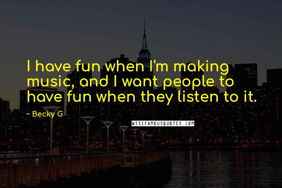 Becky G Quotes: I have fun when I'm making music, and I want people to have fun when they listen to it.