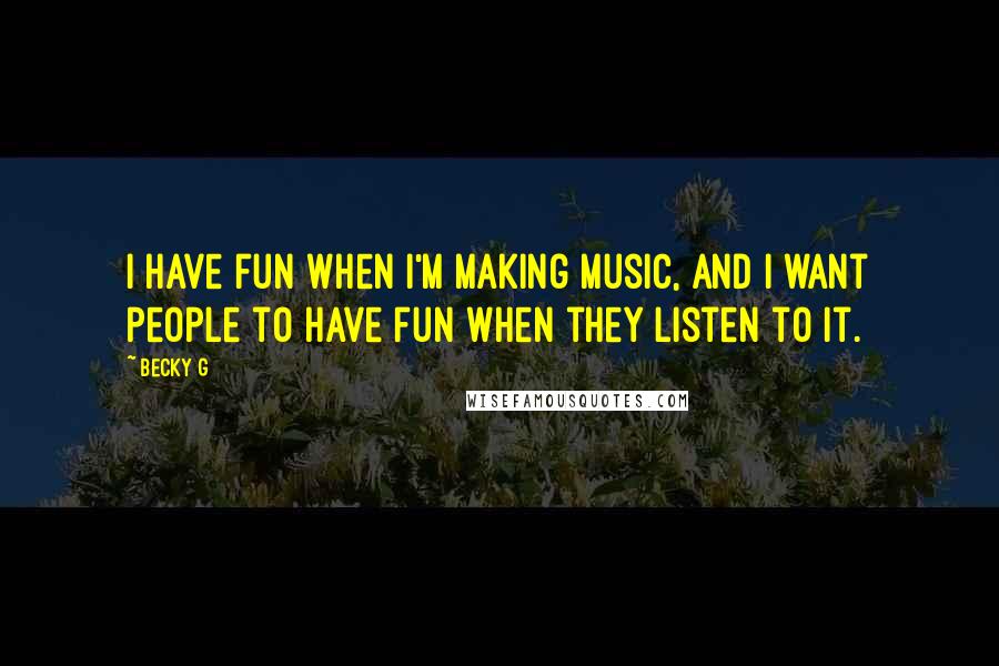 Becky G Quotes: I have fun when I'm making music, and I want people to have fun when they listen to it.