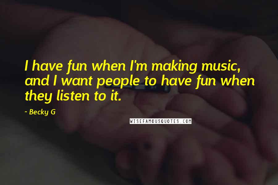 Becky G Quotes: I have fun when I'm making music, and I want people to have fun when they listen to it.