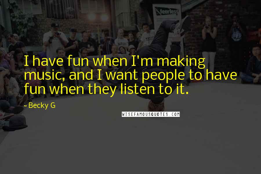 Becky G Quotes: I have fun when I'm making music, and I want people to have fun when they listen to it.