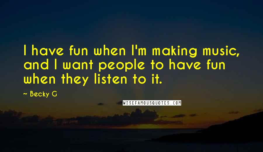 Becky G Quotes: I have fun when I'm making music, and I want people to have fun when they listen to it.